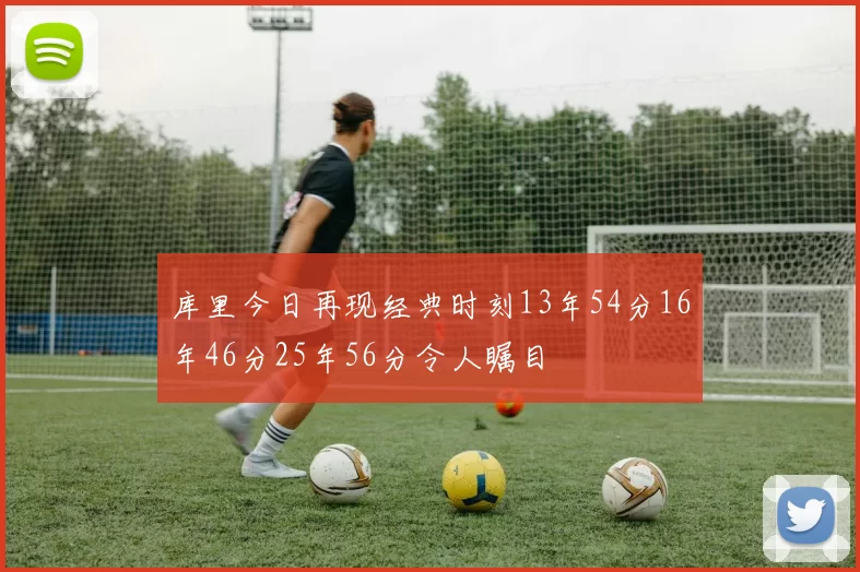 库里今日再现经典时刻13年54分16年46分25年56分令人瞩目