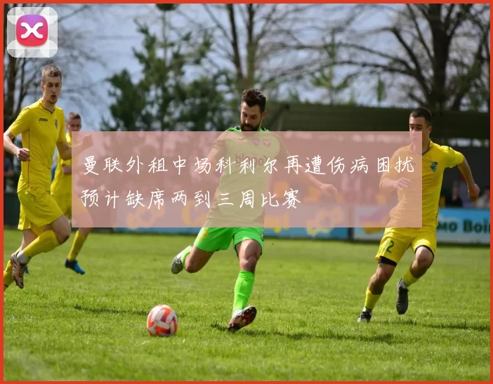 曼联外租中场科利尔再遭伤病困扰预计缺席两到三周比赛