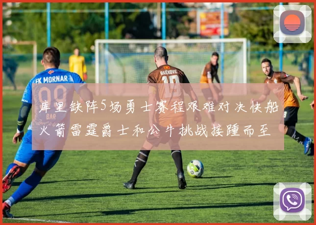 库里缺阵5场勇士赛程艰难对决快船火箭雷霆爵士和公牛挑战接踵而至