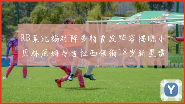 RB莱比锡对阵多特首发阵容揭晓小贝林厄姆与吉拉西领衔18岁新星雷吉亚尼出战