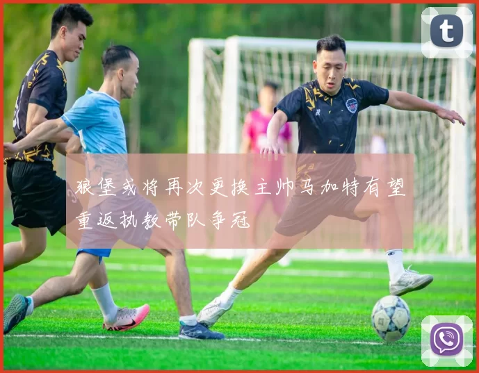狼堡或将再次更换主帅马加特有望重返执教带队争冠