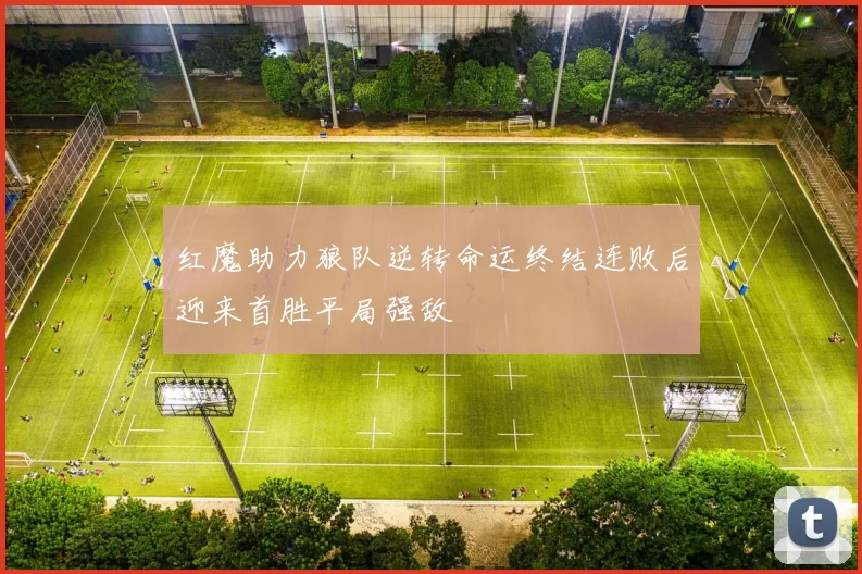红魔助力狼队逆转命运终结连败后迎来首胜平局强敌