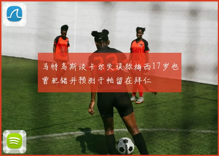 马特乌斯谈卡尔失误称梅西17岁也曾犯错并预测于帕留在拜仁