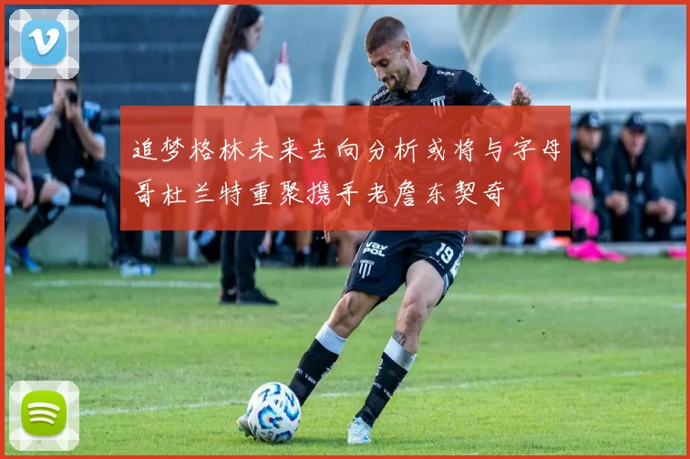 追梦格林未来去向分析或将与字母哥杜兰特重聚携手老詹东契奇