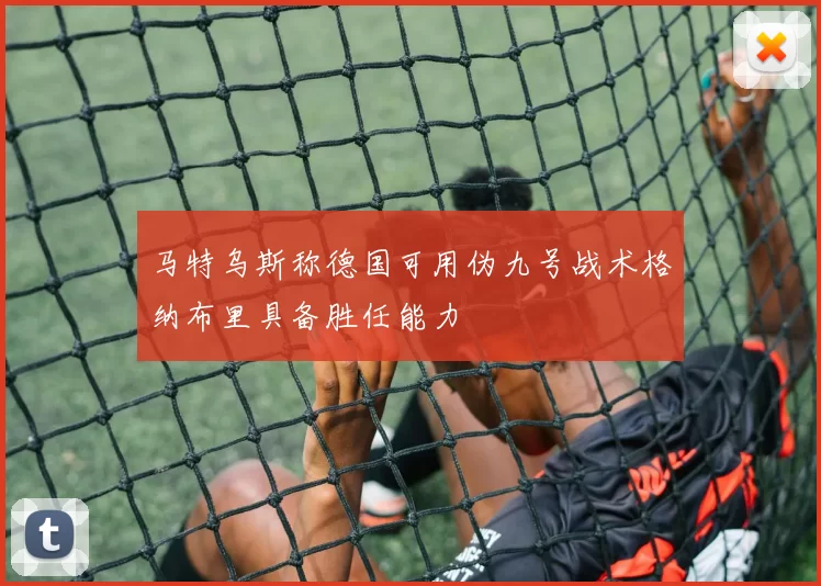 马特乌斯称德国可用伪九号战术格纳布里具备胜任能力