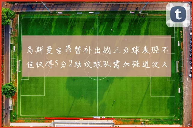 乌斯曼吉昂替补出战三分球表现不佳仅得5分2助攻球队需加强进攻火力