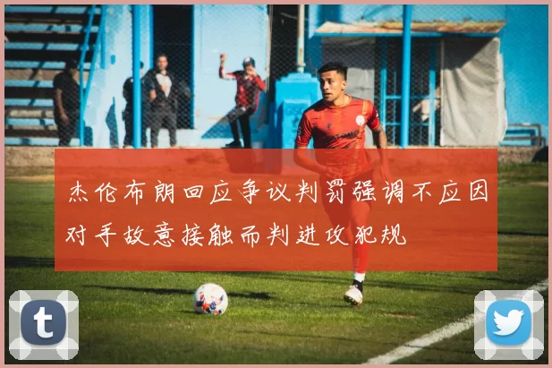 杰伦布朗回应争议判罚强调不应因对手故意接触而判进攻犯规