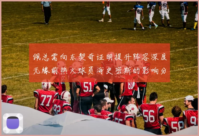 佩总需向东契奇证明提升阵容深度无缘前热火球员海史密斯的影响分析