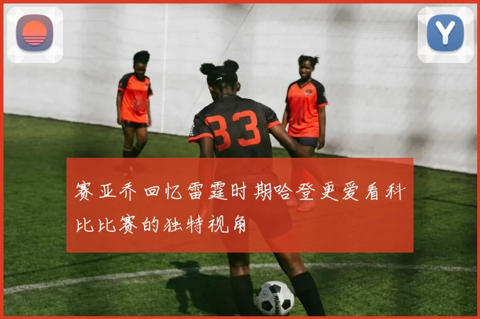 赛亚乔回忆雷霆时期哈登更爱看科比比赛的独特视角