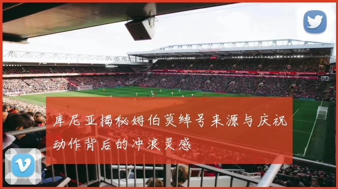 库尼亚揭秘姆伯莫绰号来源与庆祝动作背后的冲浪灵感