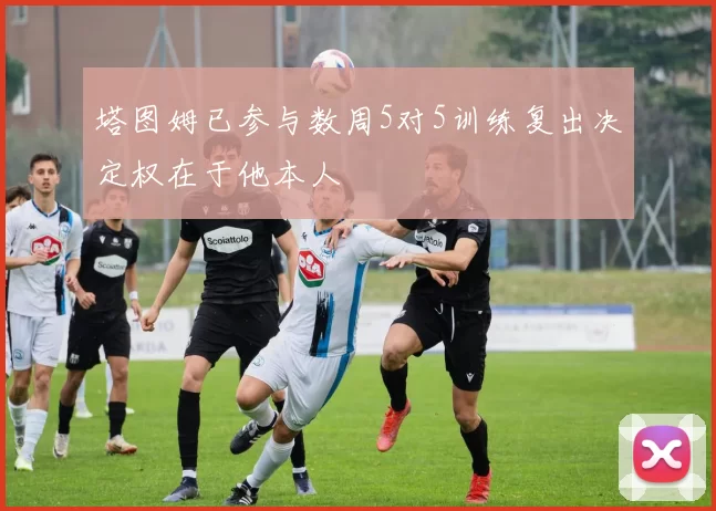 塔图姆已参与数周5对5训练复出决定权在于他本人