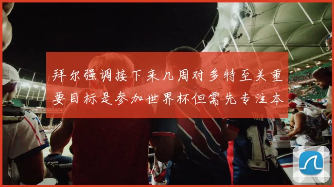 拜尔强调接下来几周对多特至关重要目标是参加世界杯但需先专注本赛季表现