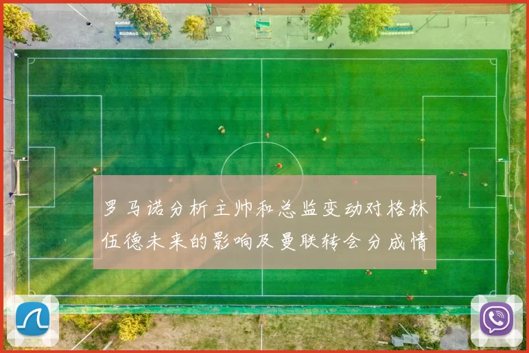 罗马诺分析主帅和总监变动对格林伍德未来的影响及曼联转会分成情况