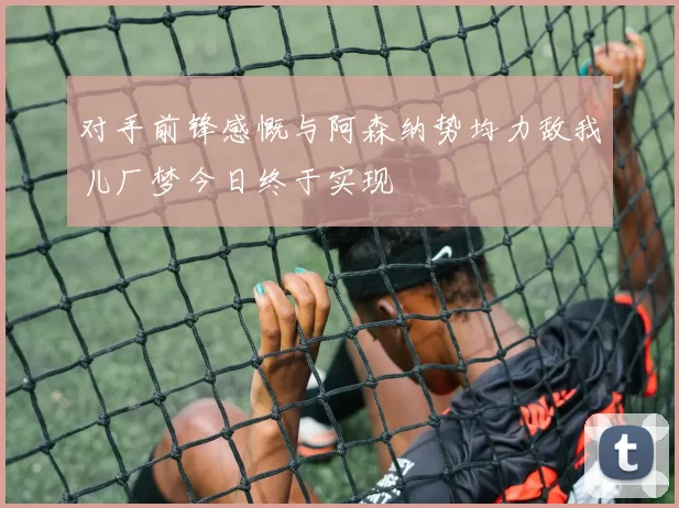 对手前锋感慨与阿森纳势均力敌我儿厂梦今日终于实现