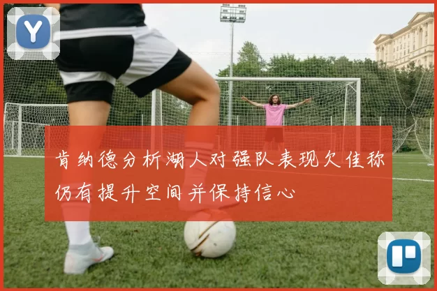肯纳德分析湖人对强队表现欠佳称仍有提升空间并保持信心