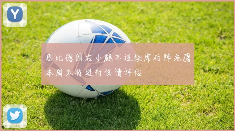 恩比德因右小腿不适缺席对阵老鹰本周末将进行伤情评估