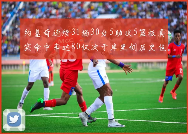 约基奇连续31场30分5助攻5篮板真实命中率达80仅次于库里创历史佳绩