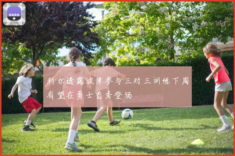 科尔透露波津参与三对三训练下周有望在勇士首秀登场