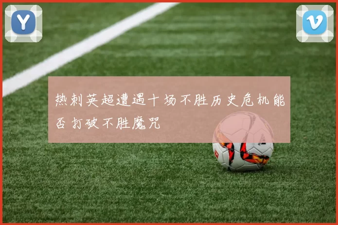 热刺英超遭遇十场不胜历史危机能否打破不胜魔咒