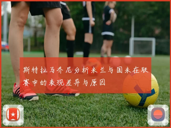 斯特拉马乔尼分析米兰与国米在联赛中的表现差异与原因