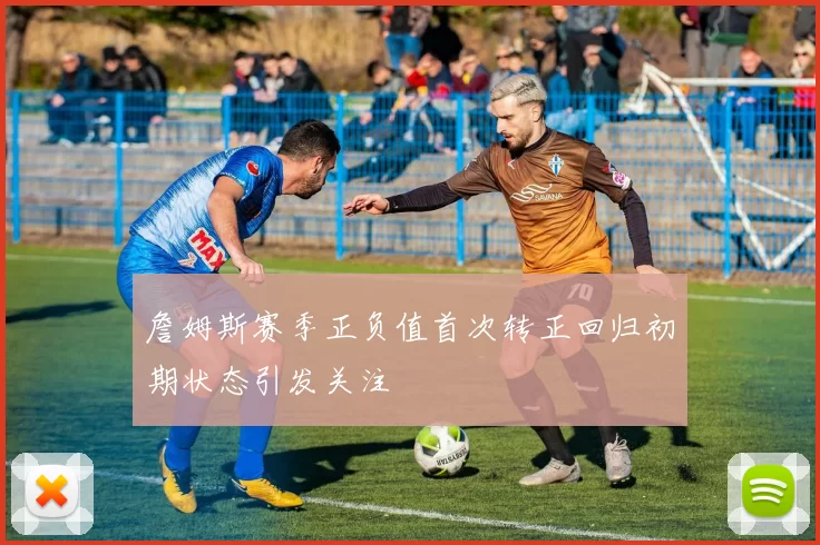 詹姆斯赛季正负值首次转正回归初期状态引发关注
