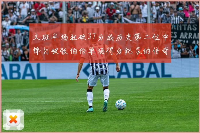 文班半场狂砍37分成历史第二位中锋打破张伯伦单场得分纪录的传奇时刻