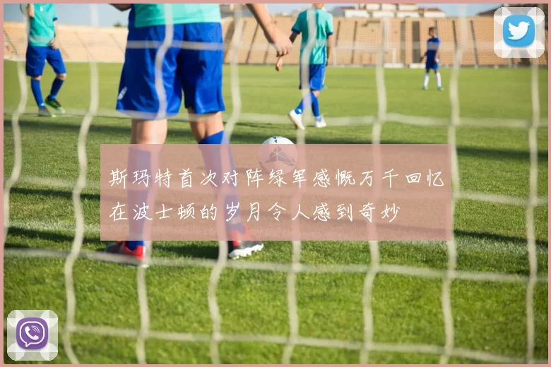 斯玛特首次对阵绿军感慨万千回忆在波士顿的岁月令人感到奇妙