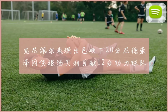 克尼佩尔表现出色砍下20分尼德豪泽因伤退场贝利贡献12分助力球队