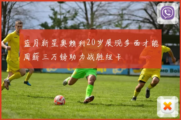 蓝月新星奥赖利20岁展现多面才能周薪三万镑助力战胜纽卡