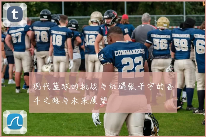 现代篮球的挑战与机遇张子宇的奋斗之路与未来展望